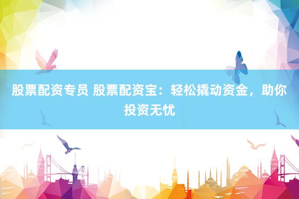 股票配资专员 股票配资宝：轻松撬动资金，助你投资无忧