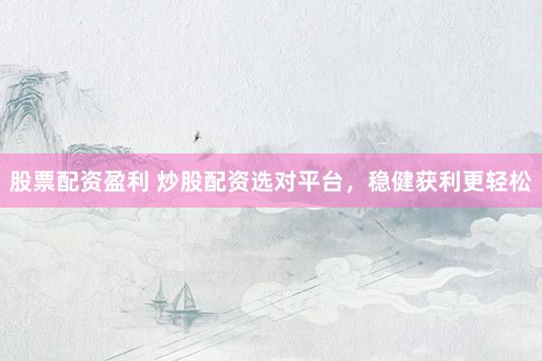 股票配资盈利 炒股配资选对平台，稳健获利更轻松
