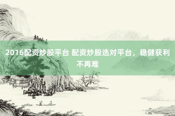 2016配资炒股平台 配资炒股选对平台，稳健获利不再难
