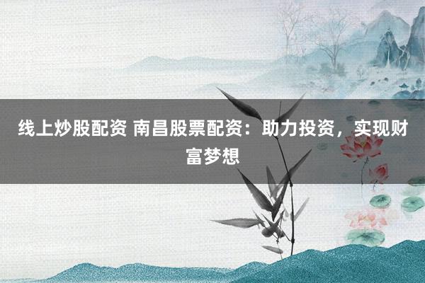 线上炒股配资 南昌股票配资：助力投资，实现财富梦想