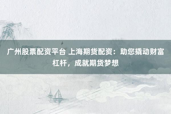 广州股票配资平台 上海期货配资：助您撬动财富杠杆，成就期货梦想