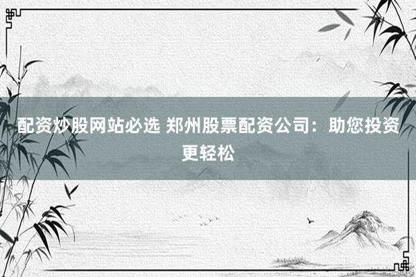 配资炒股网站必选 郑州股票配资公司：助您投资更轻松