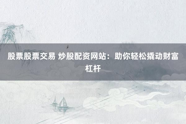 股票股票交易 炒股配资网站：助你轻松撬动财富杠杆