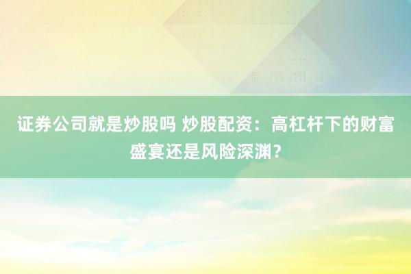 证券公司就是炒股吗 炒股配资：高杠杆下的财富盛宴还是风险深渊？