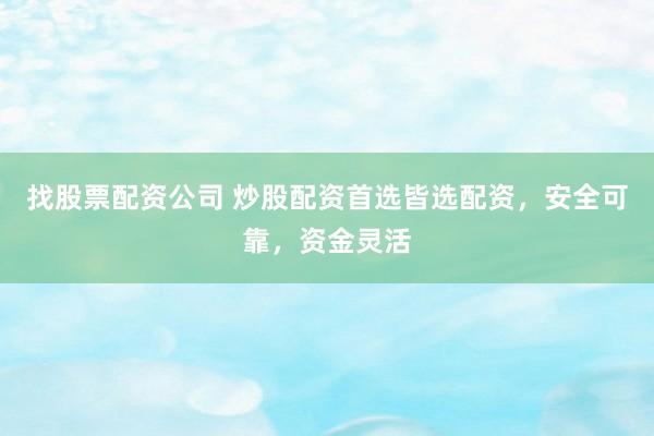 找股票配资公司 炒股配资首选皆选配资，安全可靠，资金灵活