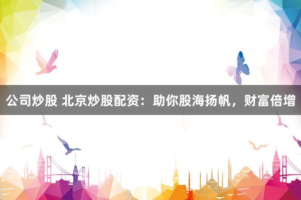 公司炒股 北京炒股配资：助你股海扬帆，财富倍增
