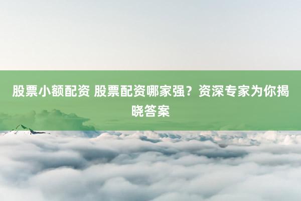 股票小额配资 股票配资哪家强？资深专家为你揭晓答案