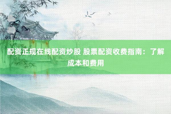 配资正规在线配资炒股 股票配资收费指南：了解成本和费用
