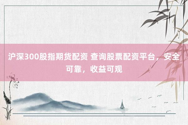 沪深300股指期货配资 查询股票配资平台，安全可靠，收益可观