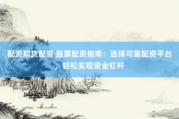 配资期货配资 股票配资指南：选择可靠配资平台，轻松实现资金杠杆
