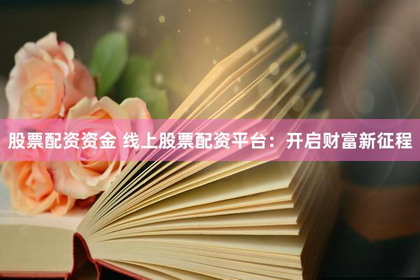股票配资资金 线上股票配资平台：开启财富新征程