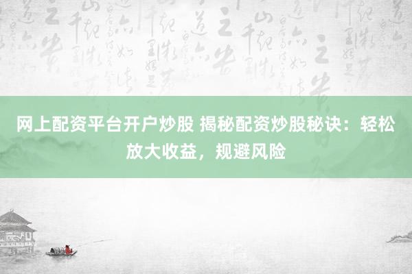 网上配资平台开户炒股 揭秘配资炒股秘诀：轻松放大收益，规避风险