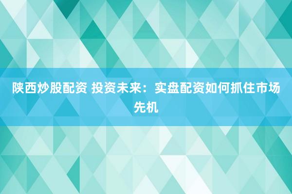 陕西炒股配资 投资未来：实盘配资如何抓住市场先机