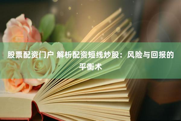 股票配资门户 解析配资短线炒股：风险与回报的平衡术