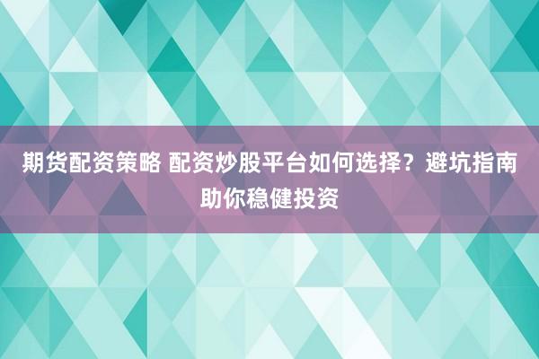 期货配资策略 配资炒股平台如何选择？避坑指南助你稳健投资