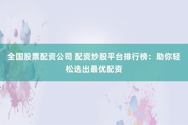 全国股票配资公司 配资炒股平台排行榜：助你轻松选出最优配资