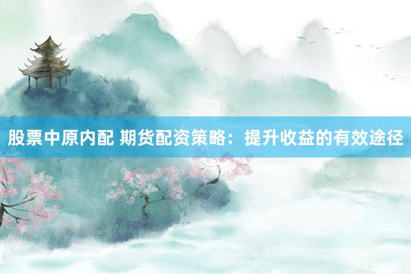 股票中原内配 期货配资策略：提升收益的有效途径