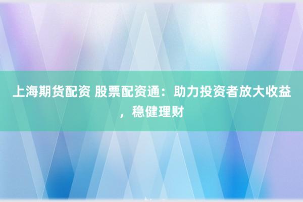 上海期货配资 股票配资通：助力投资者放大收益，稳健理财