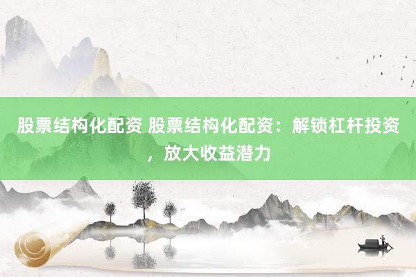 股票结构化配资 股票结构化配资：解锁杠杆投资，放大收益潜力