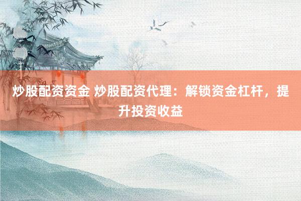 炒股配资资金 炒股配资代理：解锁资金杠杆，提升投资收益
