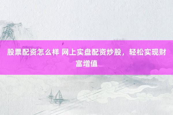股票配资怎么样 网上实盘配资炒股，轻松实现财富增值