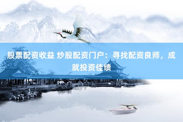股票配资收益 炒股配资门户：寻找配资良师，成就投资佳绩