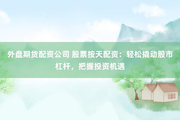 外盘期货配资公司 股票按天配资：轻松撬动股市杠杆，把握投资机遇