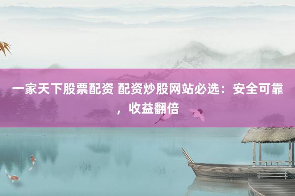 一家天下股票配资 配资炒股网站必选：安全可靠，收益翻倍