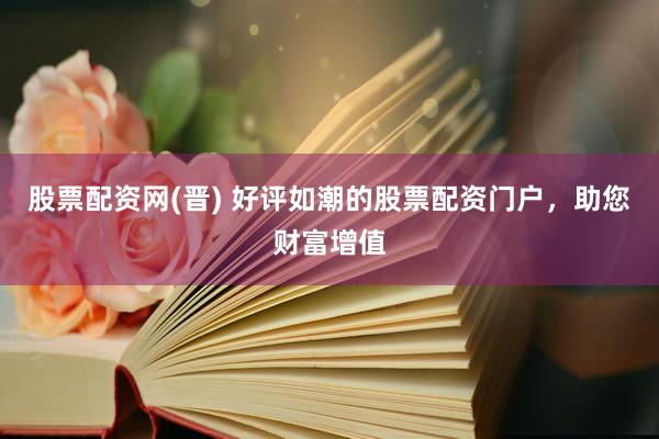 股票配资网(晋) 好评如潮的股票配资门户，助您财富增值