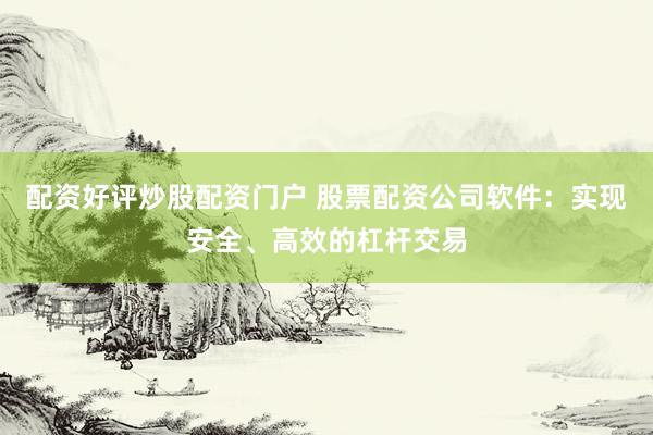配资好评炒股配资门户 股票配资公司软件：实现安全、高效的杠杆交易