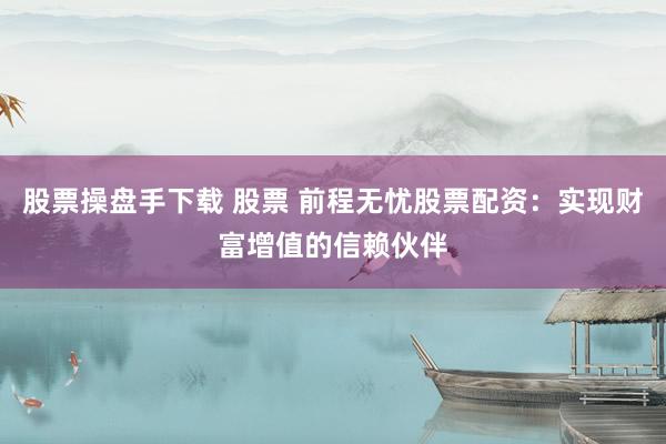 股票操盘手下载 股票 前程无忧股票配资：实现财富增值的信赖伙伴