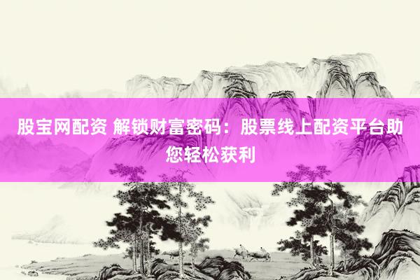 股宝网配资 解锁财富密码：股票线上配资平台助您轻松获利