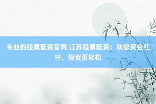 专业的股票配资官网 江苏股票配资：助您资金杠杆，投资更轻松