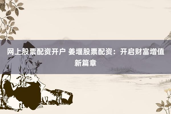 网上股票配资开户 姜堰股票配资：开启财富增值新篇章