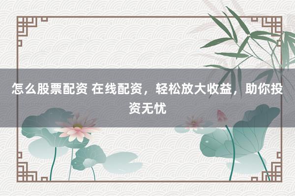 怎么股票配资 在线配资，轻松放大收益，助你投资无忧