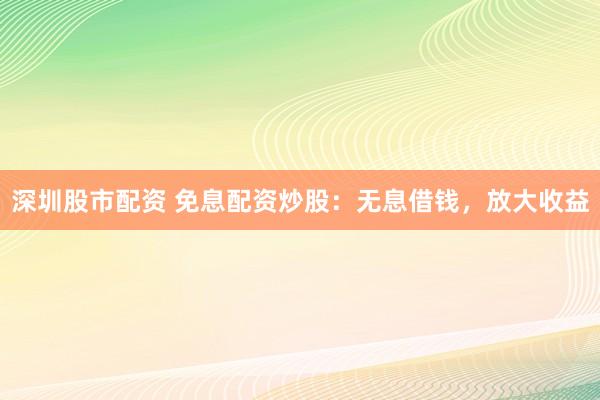深圳股市配资 免息配资炒股：无息借钱，放大收益