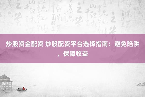炒股资金配资 炒股配资平台选择指南：避免陷阱，保障收益