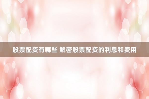 股票配资有哪些 解密股票配资的利息和费用