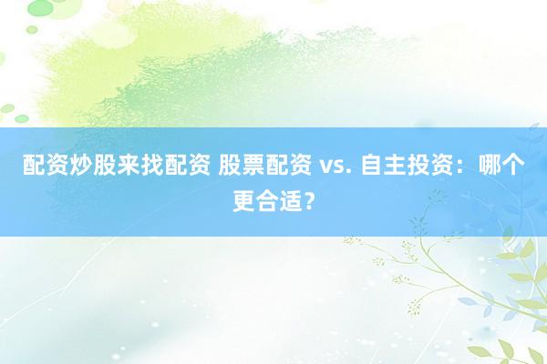 配资炒股来找配资 股票配资 vs. 自主投资：哪个更合适？