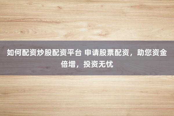 如何配资炒股配资平台 申请股票配资，助您资金倍增，投资无忧