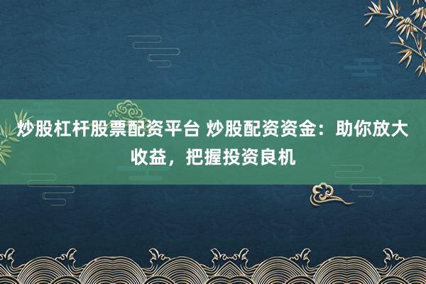 炒股杠杆股票配资平台 炒股配资资金：助你放大收益，把握投资良机