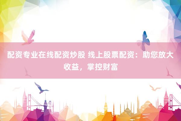 配资专业在线配资炒股 线上股票配资：助您放大收益，掌控财富