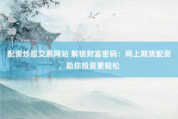配资炒股交易网站 解锁财富密码：网上期货配资，助你投资更轻松