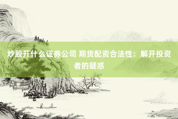 炒股开什么证券公司 期货配资合法性：解开投资者的疑惑