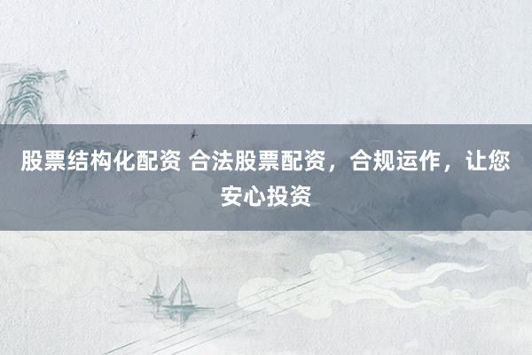 股票结构化配资 合法股票配资，合规运作，让您安心投资