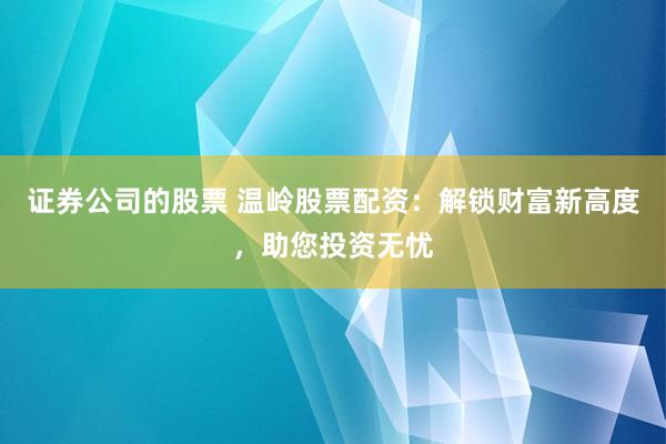 证券公司的股票 温岭股票配资：解锁财富新高度，助您投资无忧