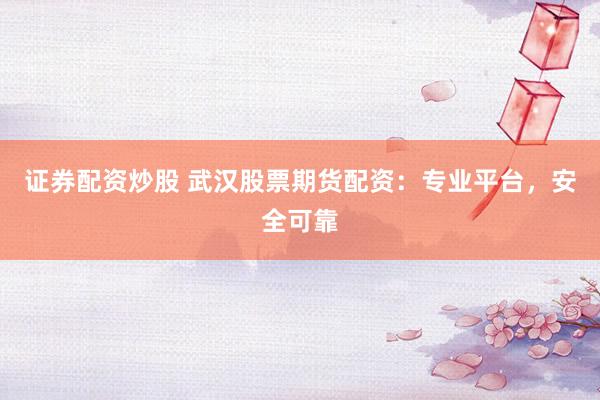 证券配资炒股 武汉股票期货配资：专业平台，安全可靠