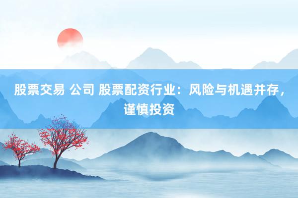 股票交易 公司 股票配资行业：风险与机遇并存，谨慎投资