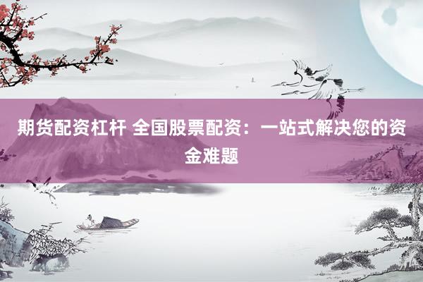 期货配资杠杆 全国股票配资：一站式解决您的资金难题