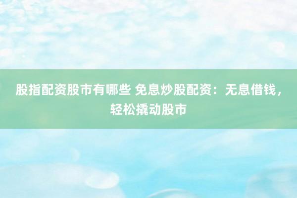 股指配资股市有哪些 免息炒股配资：无息借钱，轻松撬动股市
